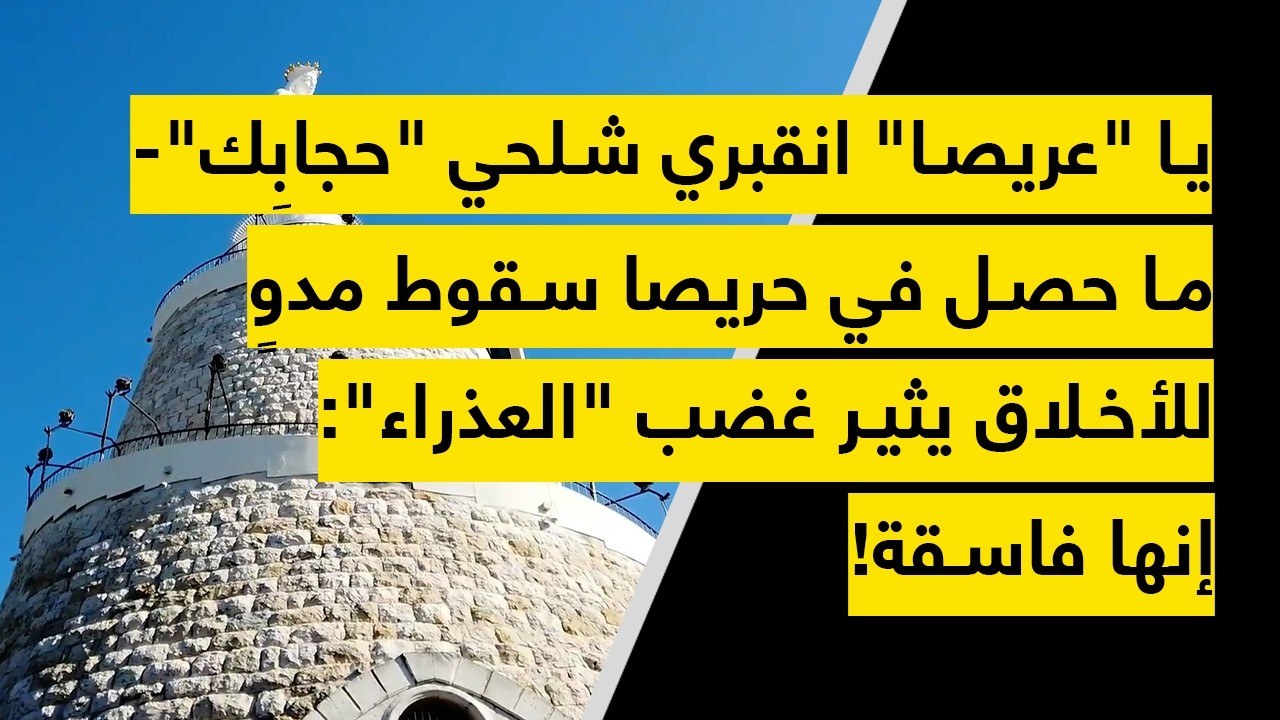 يا "عريصا" انقبري شلحي "حجابِك" - ما حصل في حريصا سقوط مدوٍ للأخلاق يثير غضب "العذراء": إنها فاسقة!
