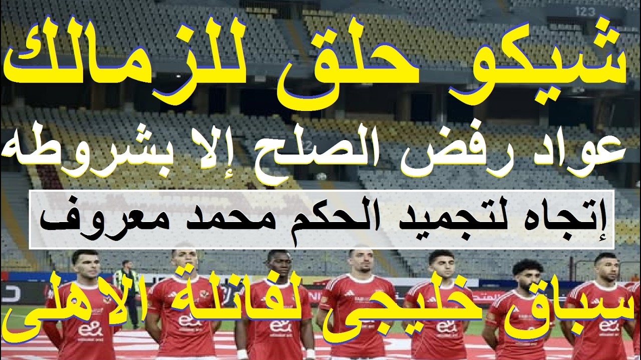سباق خليجى لفانلة الاهلى, اتجاه لتجميد معروف, شيكو حلق للزمالك وعواد رفض الصلح الا بشروطه #علاء_صادق