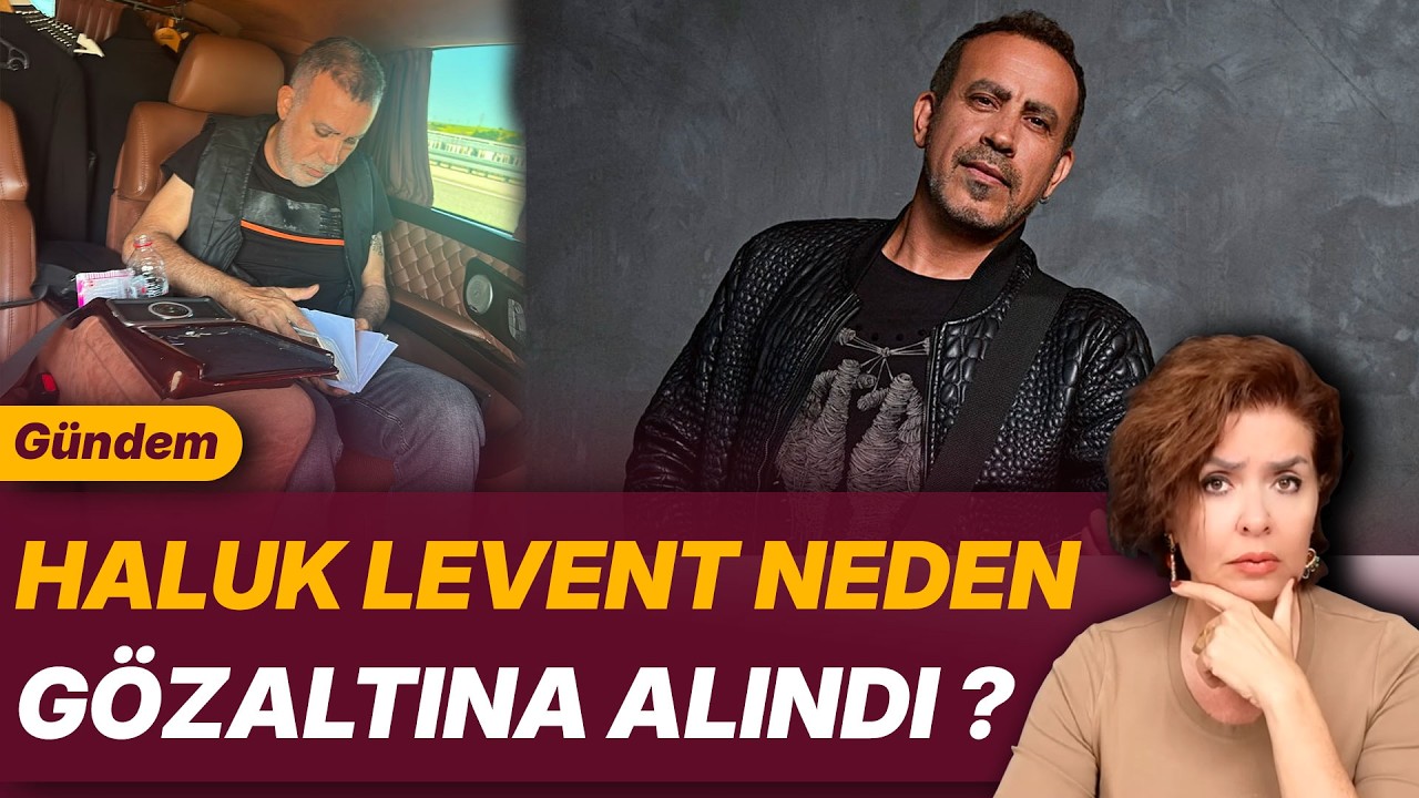 HALUK LEVENT NEDEN GÖZALTINA ALINDI ?