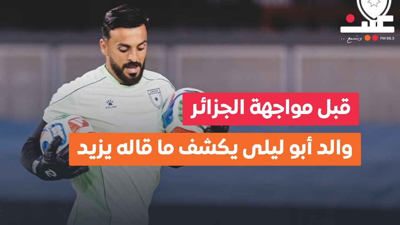 والد يزيد أبو ليلى يكشف رسالته المؤثرة قبل مواجهة الجزائر