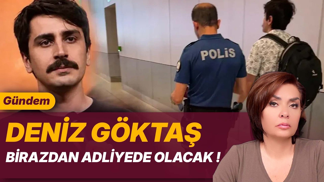 DENİZ GÖKTAŞ BİRAZDAN ADLİYEDE OLACAK !